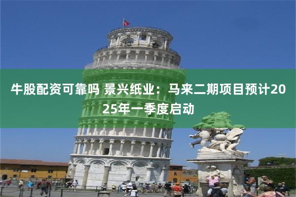 牛股配资可靠吗 景兴纸业：马来二期项目预计2025年一季度启动