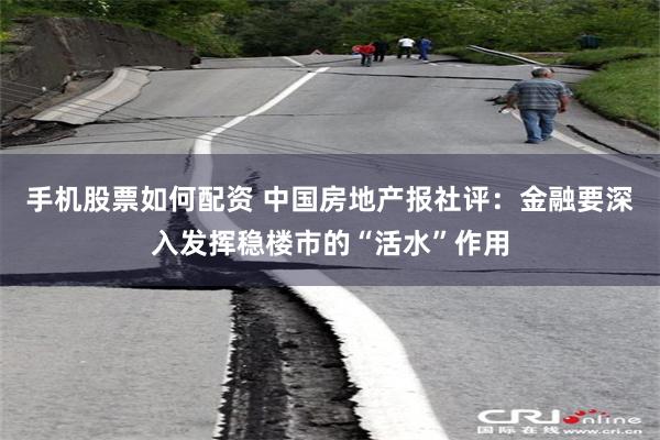 手机股票如何配资 中国房地产报社评：金融要深入发挥稳楼市的“活水”作用