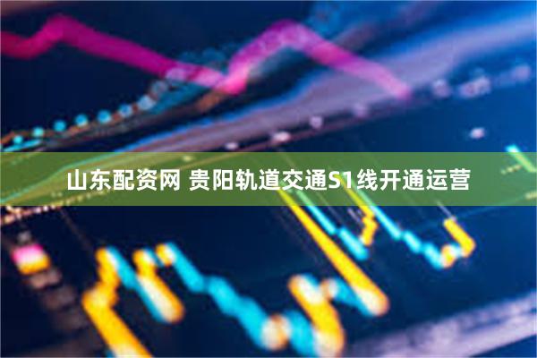 山东配资网 贵阳轨道交通S1线开通运营