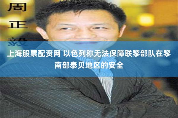 上海股票配资网 以色列称无法保障联黎部队在黎南部泰贝地区的安全