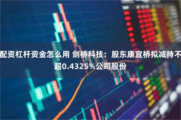 配资杠杆资金怎么用 剑桥科技：股东康宜桥拟减持不超0.4325%公司股份