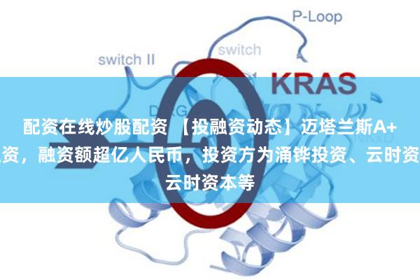 配资在线炒股配资 【投融资动态】迈塔兰斯A+轮融资，融资额超亿人民币，投资方为涌铧投资、云时资本等