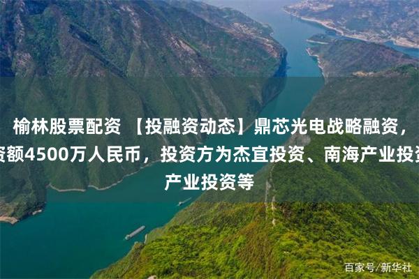 榆林股票配资 【投融资动态】鼎芯光电战略融资，融资额4500万人民币，投资方为杰宜投资、南海产业投资等