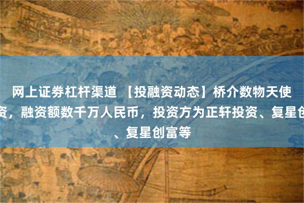 网上证劵杠杆渠道 【投融资动态】桥介数物天使轮融资，融资额数千万人民币，投资方为正轩投资、复星创富等