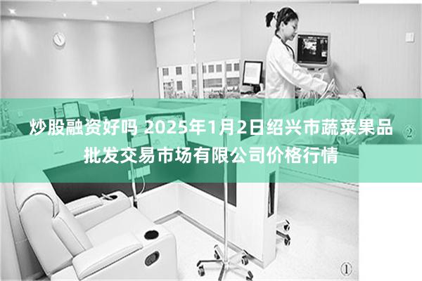 炒股融资好吗 2025年1月2日绍兴市蔬菜果品批发交易市场有限公司价格行情