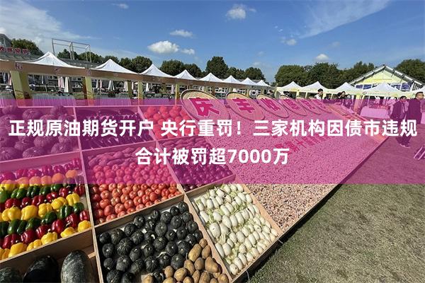 正规原油期货开户 央行重罚！三家机构因债市违规合计被罚超7000万