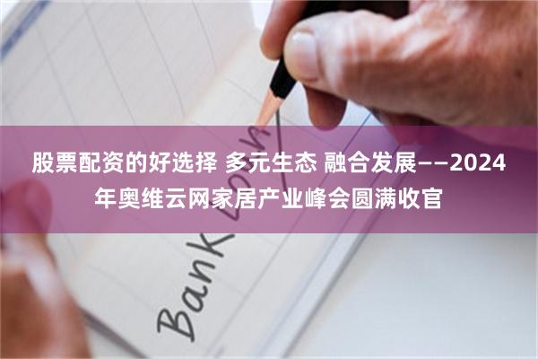 股票配资的好选择 多元生态 融合发展——2024年奥维云网家居产业峰会圆满收官