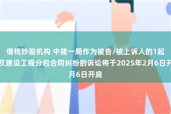 借钱炒股机构 中建一局作为被告/被上诉人的1起涉及建设工程分包合同纠纷的诉讼将于2025年2月6日开庭