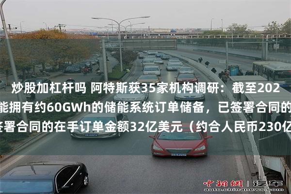 炒股加杠杆吗 阿特斯获35家机构调研：截至2024年11月30日，公司储能拥有约60GWh的储能系统订单储备，已签署合同的在手订单金额32亿美元（约合人民币230亿元）（附调研问答）