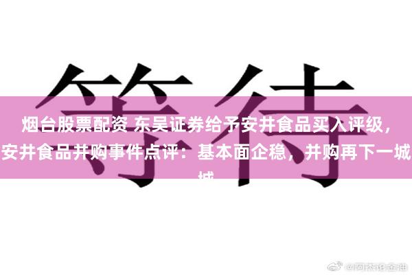 烟台股票配资 东吴证券给予安井食品买入评级，安井食品并购事件点评：基本面企稳，并购再下一城