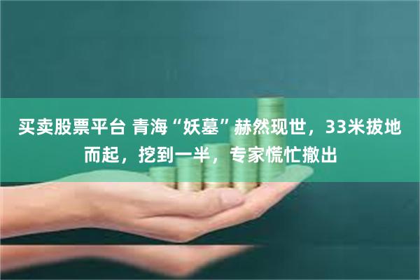 买卖股票平台 青海“妖墓”赫然现世，33米拔地而起，挖到一半，专家慌忙撤出