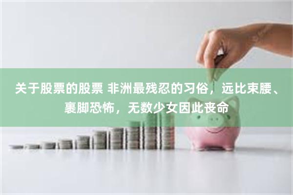 关于股票的股票 非洲最残忍的习俗，远比束腰、裹脚恐怖，无数少女因此丧命