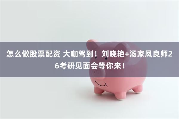 怎么做股票配资 大咖驾到！刘晓艳+汤家凤良师26考研见面会等你来！