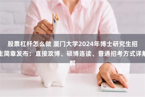 股票杠杆怎么做 厦门大学2024年博士研究生招生简章发布：直接攻博、硕博连读、普通招考方式详解