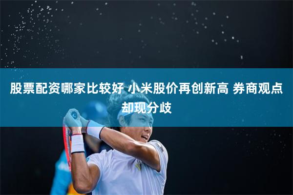 股票配资哪家比较好 小米股价再创新高 券商观点却现分歧