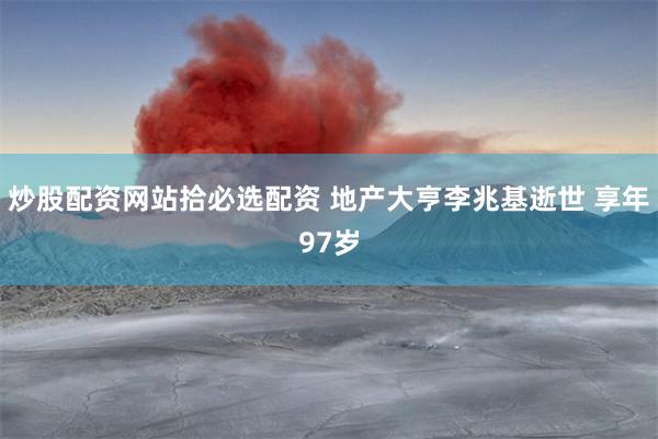 炒股配资网站拾必选配资 地产大亨李兆基逝世 享年97岁