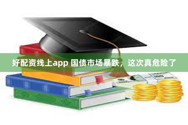 好配资线上app 国债市场暴跌，这次真危险了