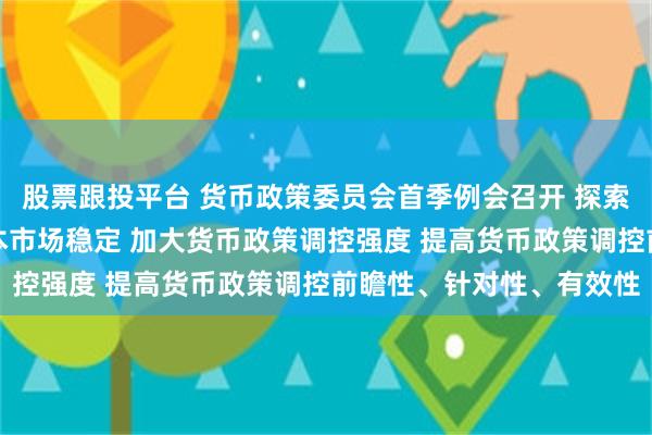 股票跟投平台 货币政策委员会首季例会召开 探索常态化制度安排维护资本市场稳定 加大货币政策调控强度 提高货币政策调控前瞻性、针对性、有效性