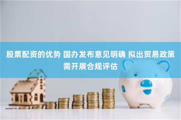 股票配资的优势 国办发布意见明确 拟出贸易政策需开展合规评估