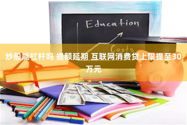 炒股能杠杆吗 提额延期 互联网消费贷上限提至30万元