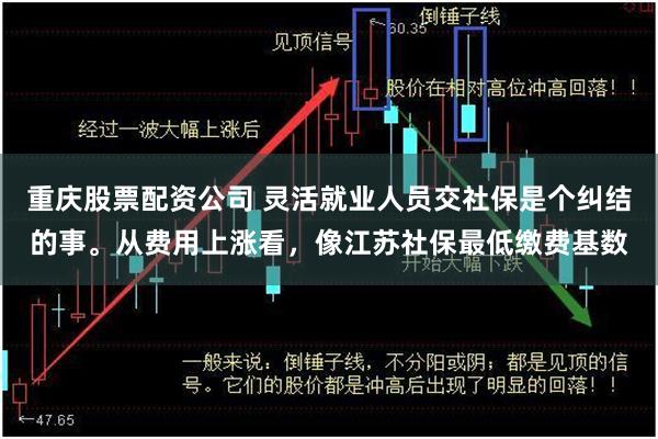 重庆股票配资公司 灵活就业人员交社保是个纠结的事。从费用上涨看，像江苏社保最低缴费基数