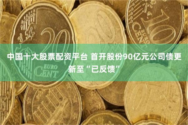 中国十大股票配资平台 首开股份90亿元公司债更新至“已反馈”