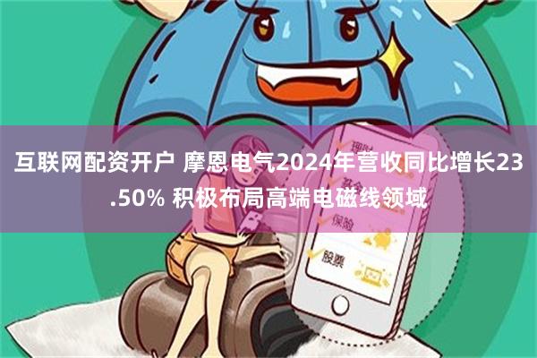 互联网配资开户 摩恩电气2024年营收同比增长23.50% 积极布局高端电磁线领域