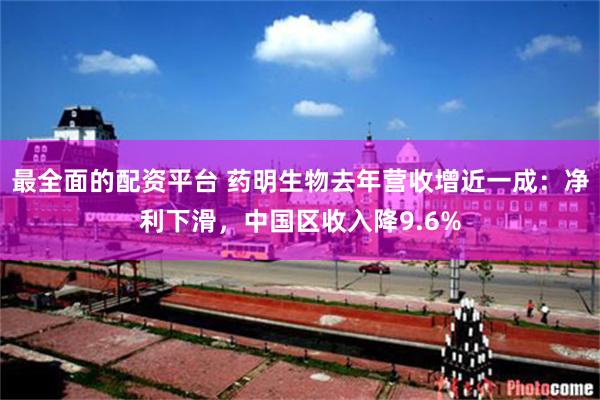 最全面的配资平台 药明生物去年营收增近一成：净利下滑，中国区收入降9.6%