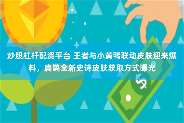 炒股杠杆配资平台 王者与小黄鸭联动皮肤迎来爆料，扁鹊全新史诗皮肤获取方式曝光