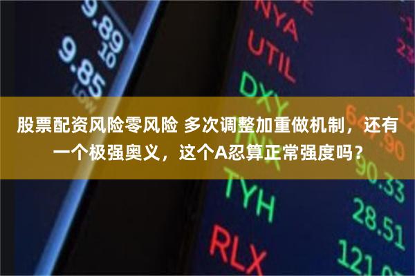 股票配资风险零风险 多次调整加重做机制，还有一个极强奥义，这个A忍算正常强度吗？