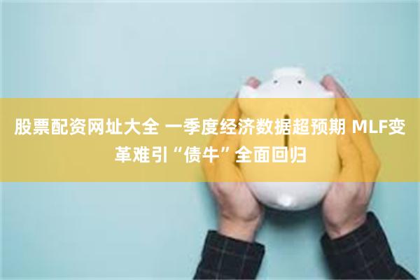 股票配资网址大全 一季度经济数据超预期 MLF变革难引“债牛”全面回归
