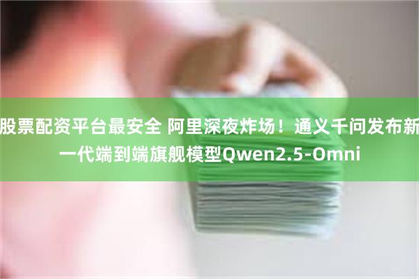 股票配资平台最安全 阿里深夜炸场！通义千问发布新一代端到端旗舰模型Qwen2.5-Omni