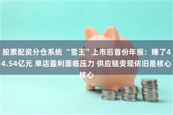 股票配资分仓系统 “雪王”上市后首份年报：赚了44.54亿元 单店盈利面临压力 供应链变现依旧是核心