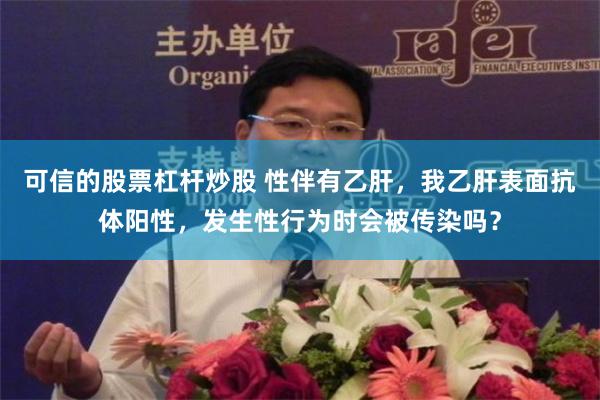 可信的股票杠杆炒股 性伴有乙肝，我乙肝表面抗体阳性，发生性行为时会被传染吗？