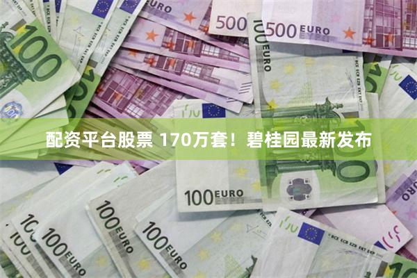 配资平台股票 170万套！碧桂园最新发布