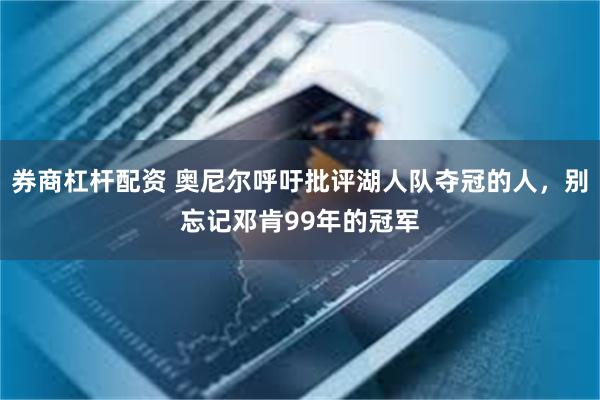 券商杠杆配资 奥尼尔呼吁批评湖人队夺冠的人，别忘记邓肯99年的冠军