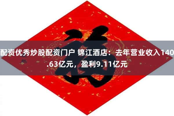 配资优秀炒股配资门户 锦江酒店：去年营业收入140.63亿元，盈利9.11亿元