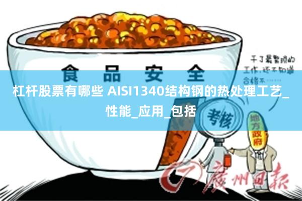 杠杆股票有哪些 AISI1340结构钢的热处理工艺_性能_应用_包括