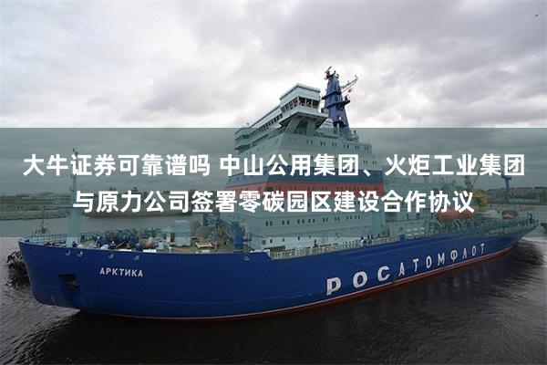 大牛证券可靠谱吗 中山公用集团、火炬工业集团与原力公司签署零碳园区建设合作协议