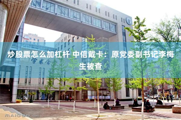 炒股票怎么加杠杆 中信戴卡：原党委副书记李梅生被查