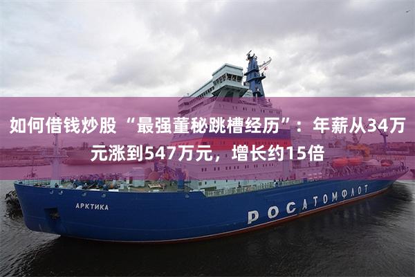 如何借钱炒股 “最强董秘跳槽经历”：年薪从34万元涨到547万元，增长约15倍