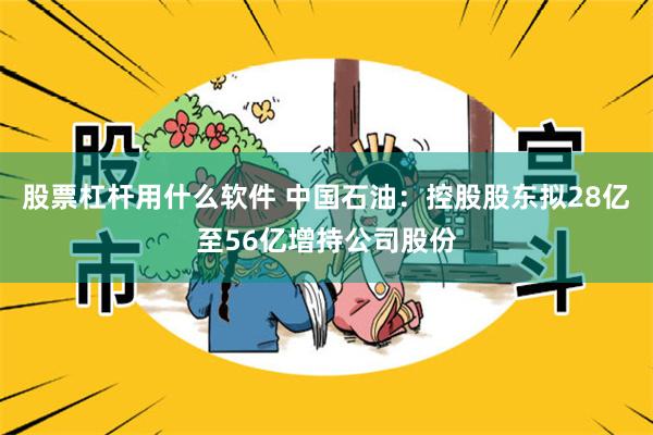 股票杠杆用什么软件 中国石油：控股股东拟28亿至56亿增持公司股份
