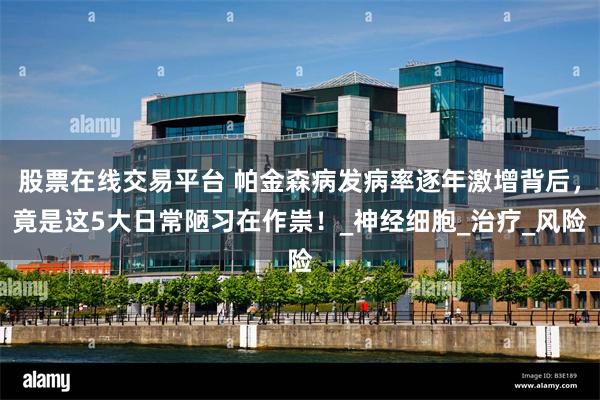 股票在线交易平台 帕金森病发病率逐年激增背后，竟是这5大日常陋习在作祟！_神经细胞_治疗_风险