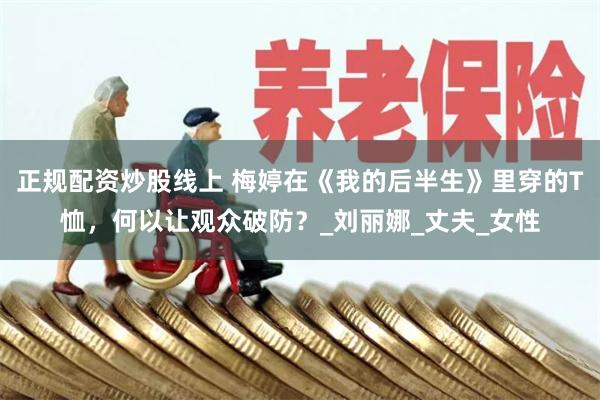 正规配资炒股线上 梅婷在《我的后半生》里穿的T恤，何以让观众破防？_刘丽娜_丈夫_女性