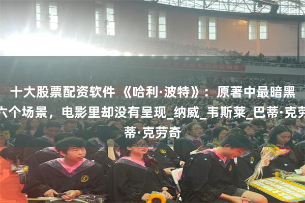 十大股票配资软件 《哈利·波特》：原著中最暗黑的六个场景，电影里却没有呈现_纳威_韦斯莱_巴蒂·克劳奇