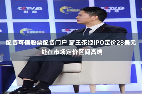 配资可信股票配资门户 霸王茶姬IPO定价28美元 处在市场定价区间高端
