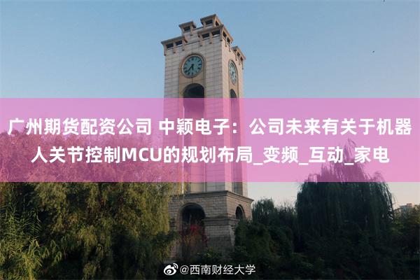 广州期货配资公司 中颖电子：公司未来有关于机器人关节控制MCU的规划布局_变频_互动_家电