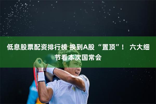 低息股票配资排行榜 换到A股 “置顶”！ 六大细节看本次国常会