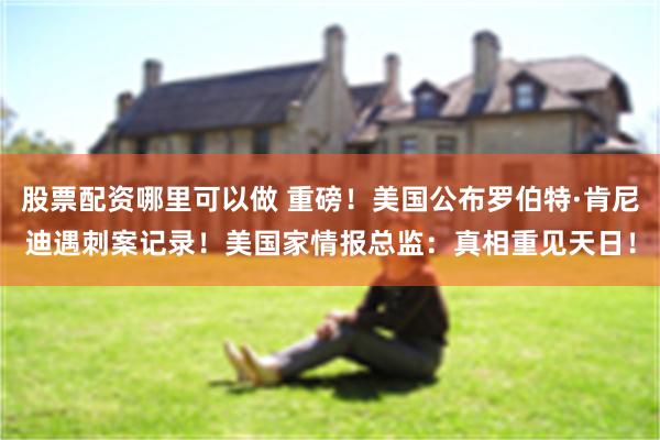 股票配资哪里可以做 重磅！美国公布罗伯特·肯尼迪遇刺案记录！美国家情报总监：真相重见天日！