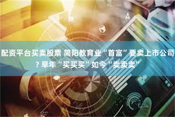 配资平台买卖股票 简阳教育业“首富”要卖上市公司? 早年“买买买”如今“卖卖卖”